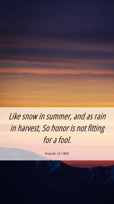 Picture 06 - Proverbs 26:1 WEB Mobile Phone Wallpaper - Like snow in summer, and as rain in harvest, So - Mobile Bible Verse Wallpaper