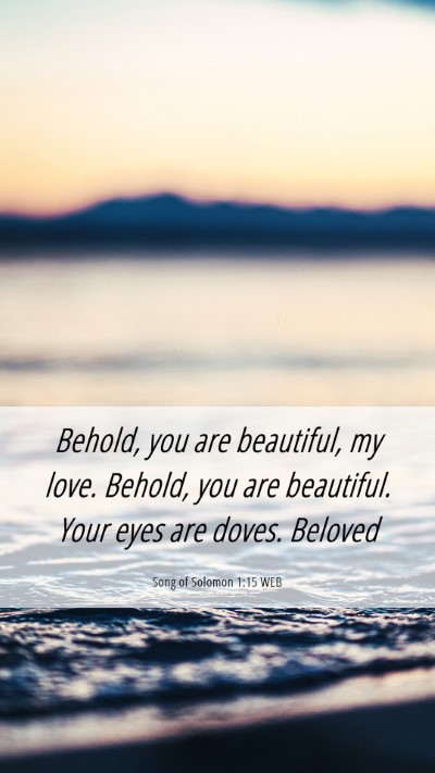 Picture 06 - Song of Solomon 1:15 WEB Mobile Phone Wallpaper - Behold, you are beautiful, my love. Behold, you - Mobile Bible Verse Wallpaper
