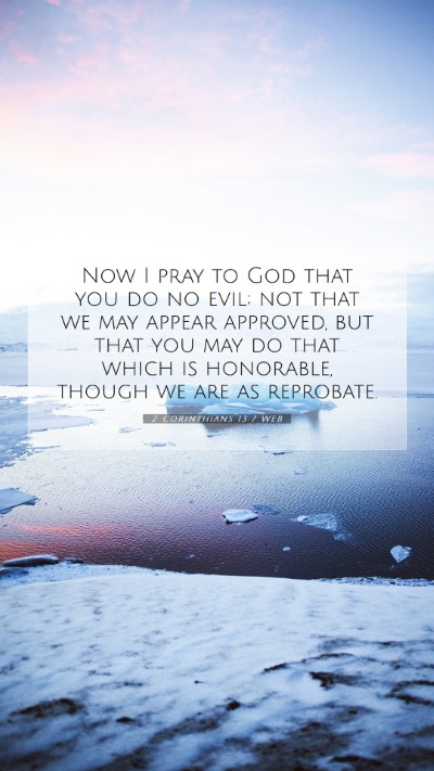 Picture 07 - 2 Corinthians 13:7 WEB Mobile Phone Wallpaper - Now I pray to God that you do no evil; not that - Mobile Bible Verse Wallpaper