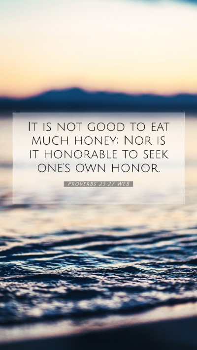 Picture 07 - Proverbs 25:27 WEB Mobile Phone Wallpaper - It is not good to eat much honey; Nor is it - Mobile Bible Verse Wallpaper